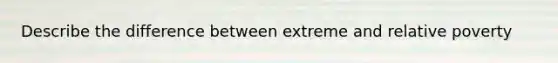 Describe the difference between extreme and relative poverty