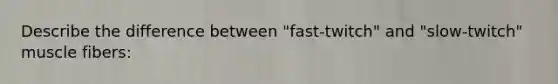 Describe the difference between "fast-twitch" and "slow-twitch" muscle fibers: