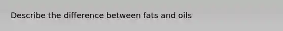 Describe the difference between fats and oils