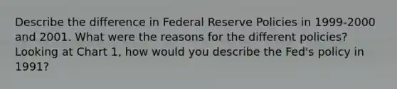 Describe the difference in Federal Reserve Policies in 1999-2000 and 2001. What were the reasons for the different policies? Looking at Chart 1, how would you describe the Fed's policy in 1991?