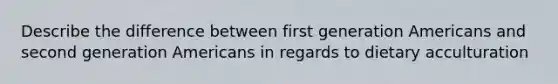 Describe the difference between first generation Americans and second generation Americans in regards to dietary acculturation