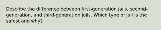 Describe the difference between first-generation jails, second-generation, and third-generation jails. Which type of jail is the safest and why?