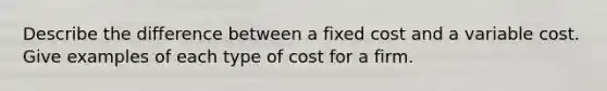 Describe the difference between a fixed cost and a variable cost. Give examples of each type of cost for a firm.