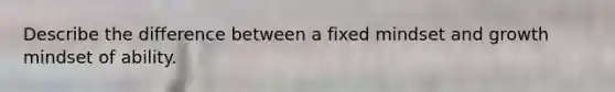 Describe the difference between a fixed mindset and growth mindset of ability.