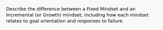 Describe the difference between a Fixed Mindset and an Incremental (or Growth) mindset, including how each mindset relates to goal orientation and responses to failure.