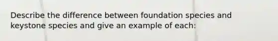 Describe the difference between foundation species and keystone species and give an example of each: