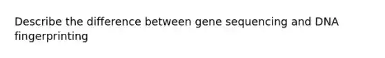 Describe the difference between gene sequencing and DNA fingerprinting