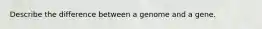 Describe the difference between a genome and a gene.