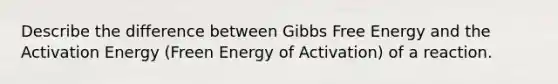 Describe the difference between <a href='https://www.questionai.com/knowledge/kJYzjvNa6b-gibbs-free-energy' class='anchor-knowledge'>gibbs free energy</a> and the Activation Energy (Freen Energy of Activation) of a reaction.