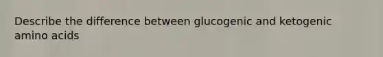 Describe the difference between glucogenic and ketogenic amino acids