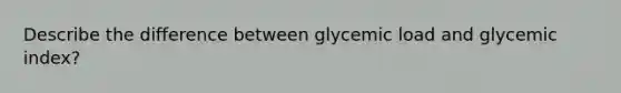 Describe the difference between glycemic load and glycemic index?