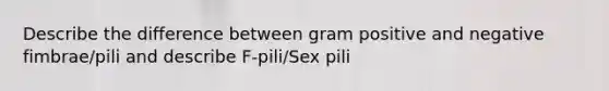 Describe the difference between gram positive and negative fimbrae/pili and describe F-pili/Sex pili