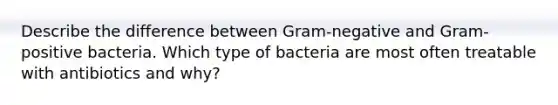 Describe the difference between Gram-negative and Gram-positive bacteria. Which type of bacteria are most often treatable with antibiotics and why?