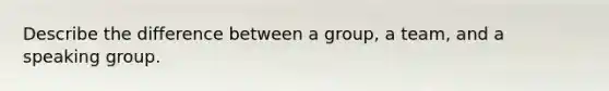 Describe the difference between a group, a team, and a speaking group.