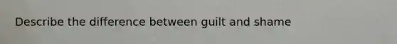 Describe the difference between guilt and shame