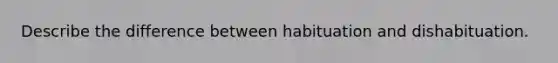 Describe the difference between habituation and dishabituation.