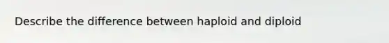 Describe the difference between haploid and diploid