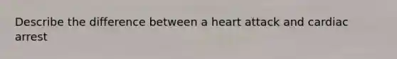 Describe the difference between a heart attack and cardiac arrest