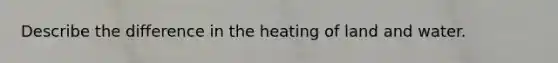 Describe the difference in the heating of land and water.