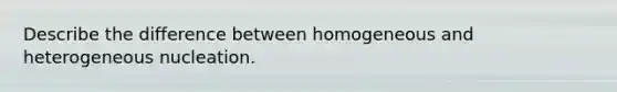Describe the difference between homogeneous and heterogeneous nucleation.