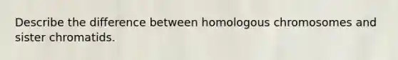 Describe the difference between homologous chromosomes and sister chromatids.