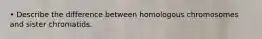 • Describe the difference between homologous chromosomes and sister chromatids.