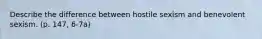 Describe the difference between hostile sexism and benevolent sexism. (p. 147, 6-7a)