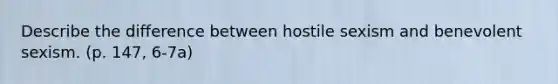 Describe the difference between hostile sexism and benevolent sexism. (p. 147, 6-7a)