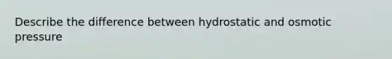 Describe the difference between hydrostatic and osmotic pressure