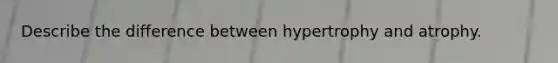 Describe the difference between hypertrophy and atrophy.