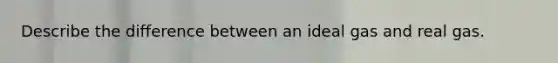 Describe the difference between an ideal gas and real gas.