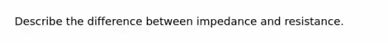 Describe the difference between impedance and resistance.