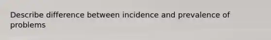 Describe difference between incidence and prevalence of problems