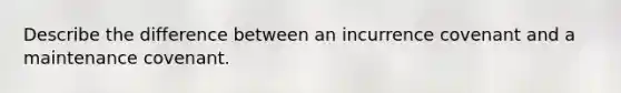 Describe the difference between an incurrence covenant and a maintenance covenant.