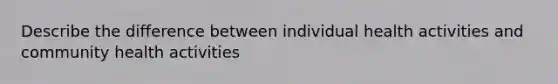 Describe the difference between individual health activities and community health activities
