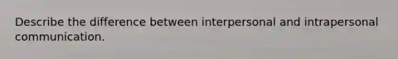 Describe the difference between interpersonal and intrapersonal communication.