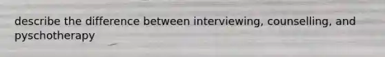 describe the difference between interviewing, counselling, and pyschotherapy