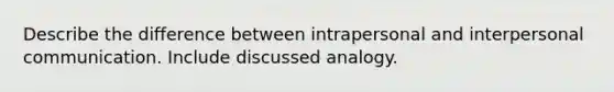 Describe the difference between intrapersonal and interpersonal communication. Include discussed analogy.