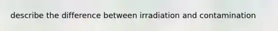 describe the difference between irradiation and contamination