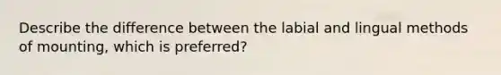 Describe the difference between the labial and lingual methods of mounting, which is preferred?