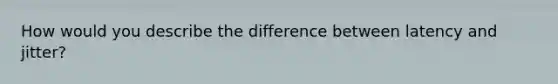 How would you describe the difference between latency and jitter?