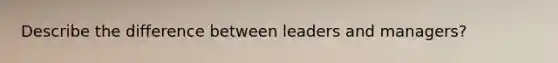 Describe the difference between leaders and managers?