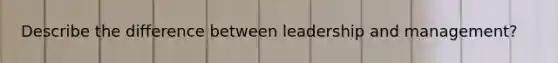 Describe the difference between leadership and management?