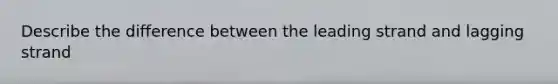 Describe the difference between the leading strand and lagging strand