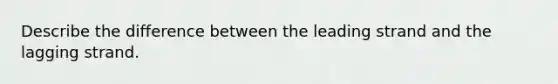 Describe the difference between the leading strand and the lagging strand.