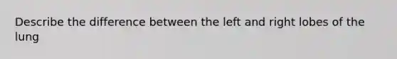 Describe the difference between the left and right lobes of the lung