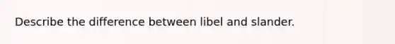 Describe the difference between libel and slander.