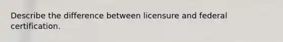 Describe the difference between licensure and federal certification.