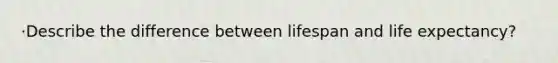 ·Describe the difference between lifespan and life expectancy?