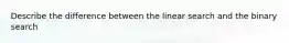 Describe the difference between the linear search and the binary search